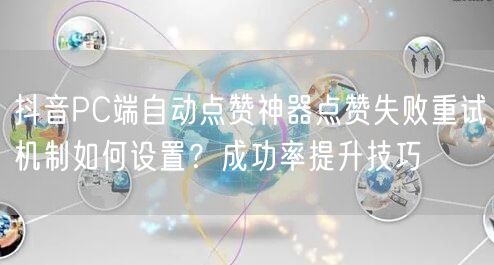 抖音PC端自动点赞神器点赞失败重试机制如何设置？成功率提升技巧
