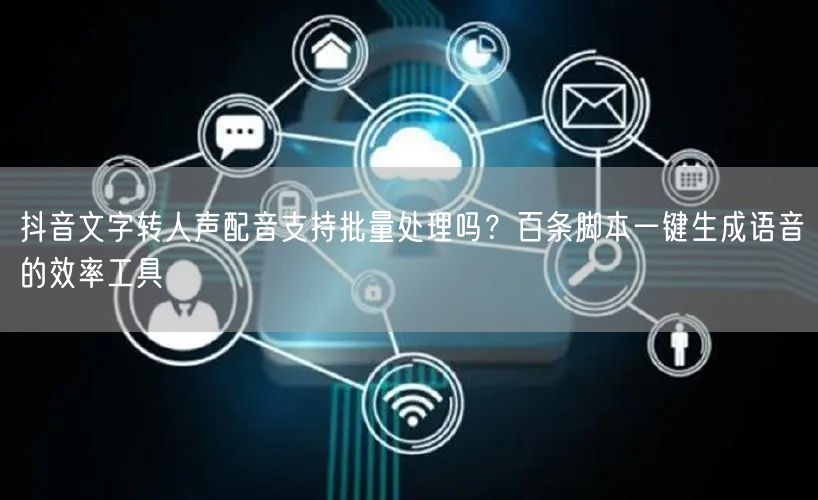 抖音文字转人声配音支持批量处理吗？百条脚本一键生成语音的效率工具