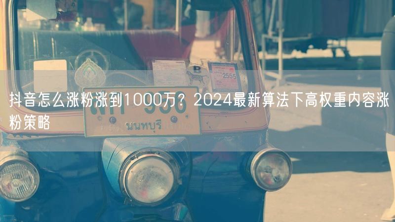 抖音怎么涨粉涨到1000万？2024最新算法下高权重内容涨粉策略