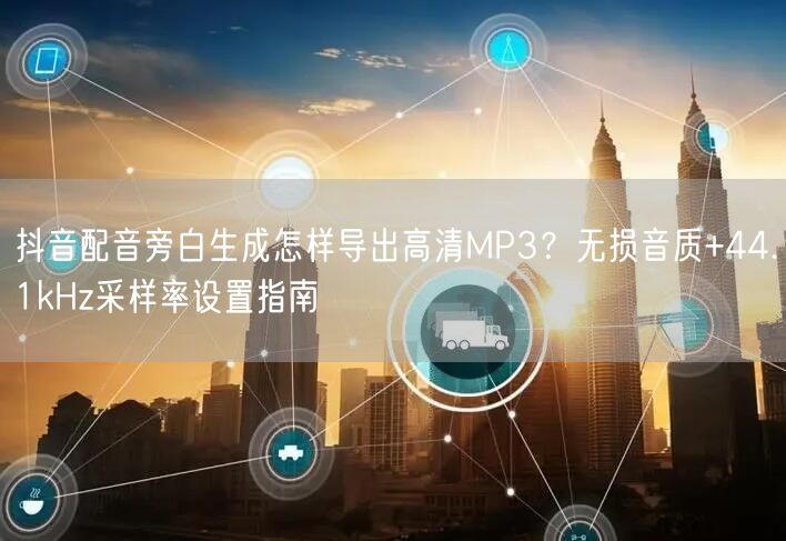 抖音配音旁白生成怎样导出高清MP3？无损音质+44.1kHz采样率设置指南
