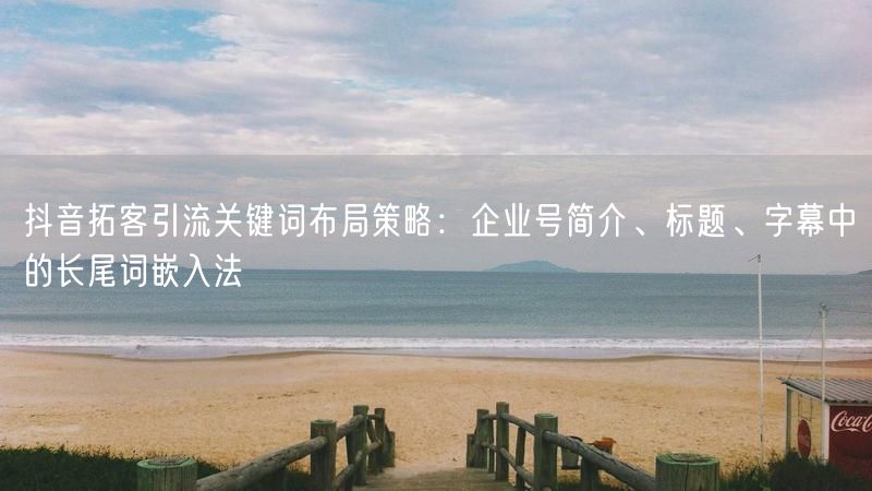 抖音拓客引流关键词布局策略：企业号简介、标题、字幕中的长尾词嵌入法