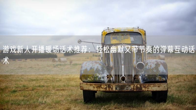 游戏新人开播暖场话术推荐：轻松幽默又带节奏的弹幕互动话术