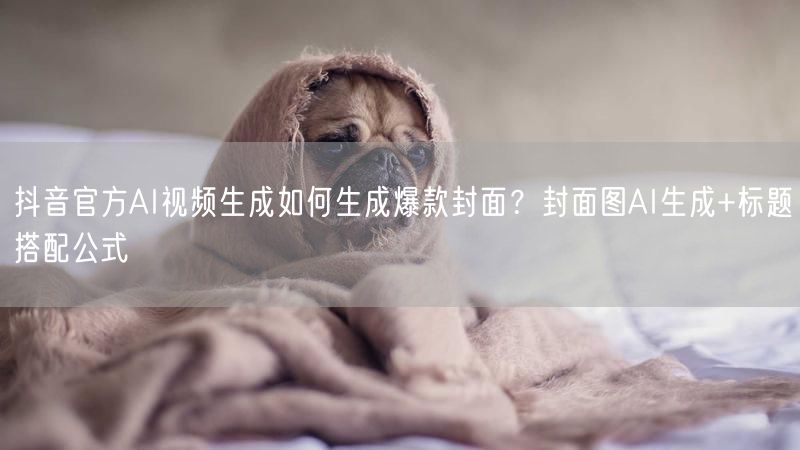 抖音官方AI视频生成如何生成爆款封面？封面图AI生成+标题搭配公式