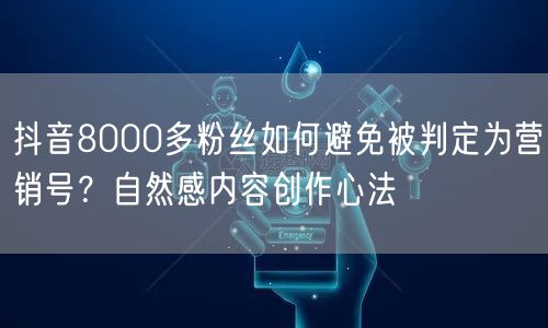 抖音8000多粉丝如何避免被判定为营销号？自然感内容创作心法
