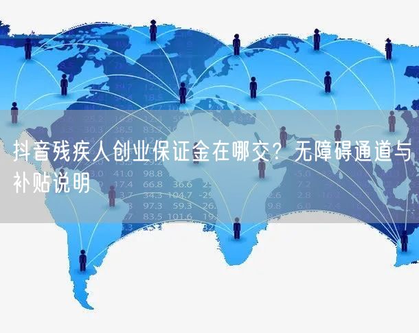 抖音残疾人创业保证金在哪交？无障碍通道与补贴说明