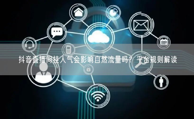 抖音直播间挂人气会影响自然流量吗？平台规则解读