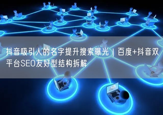 抖音吸引人的名字提升搜索曝光｜百度+抖音双平台SEO友好型结构拆解