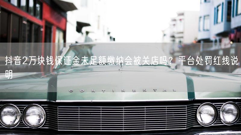 抖音2万块钱保证金未足额缴纳会被关店吗？平台处罚红线说明
