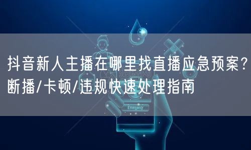 抖音新人主播在哪里找直播应急预案？断播/卡顿/违规快速处理指南