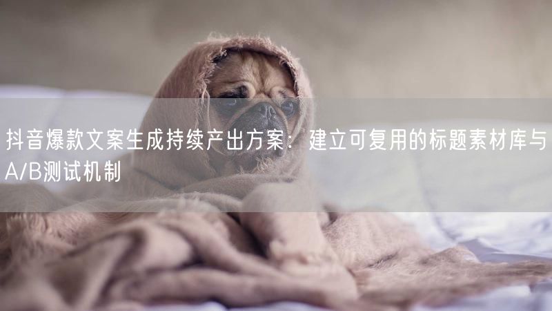抖音爆款文案生成持续产出方案：建立可复用的标题素材库与A/B测试机制