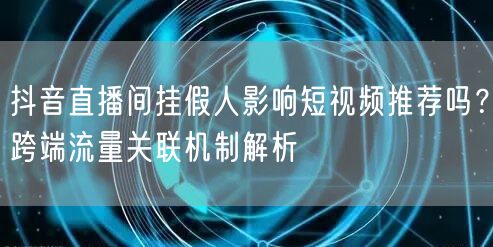 抖音直播间挂假人影响短视频推荐吗？跨端流量关联机制解析