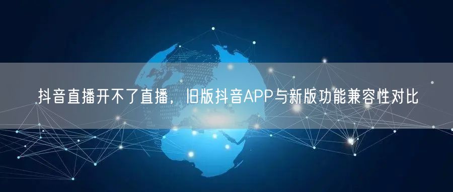 抖音直播开不了直播，旧版抖音APP与新版功能兼容性对比