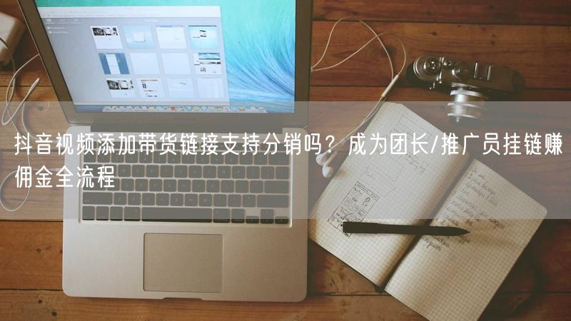 抖音视频添加带货链接支持分销吗？成为团长/推广员挂链赚佣金全流程