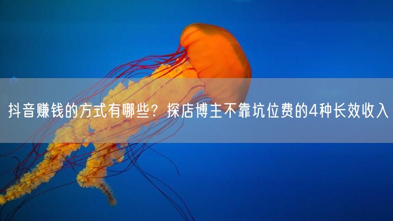 抖音赚钱的方式有哪些？探店博主不靠坑位费的4种长效收入