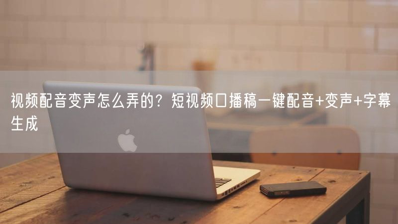视频配音变声怎么弄的？短视频口播稿一键配音+变声+字幕生成