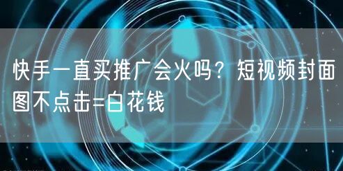 快手一直买推广会火吗？短视频封面图不点击=白花钱
