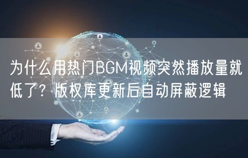 为什么用热门BGM视频突然播放量就低了？版权库更新后自动屏蔽逻辑