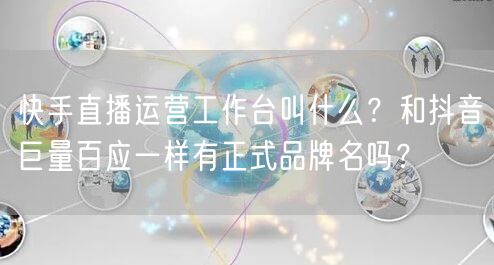 快手直播运营工作台叫什么？和抖音巨量百应一样有正式品牌名吗？