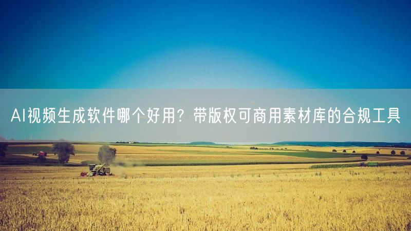AI视频生成软件哪个好用？带版权可商用素材库的合规工具
