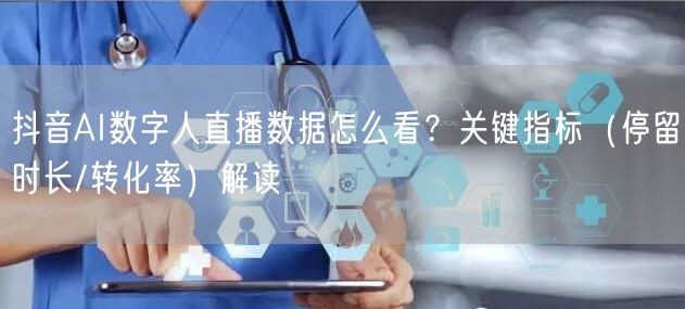 抖音AI数字人直播数据怎么看？关键指标（停留时长/转化率）解读