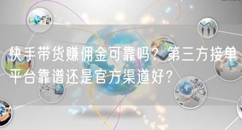快手带货赚佣金可靠吗？第三方接单平台靠谱还是官方渠道好？