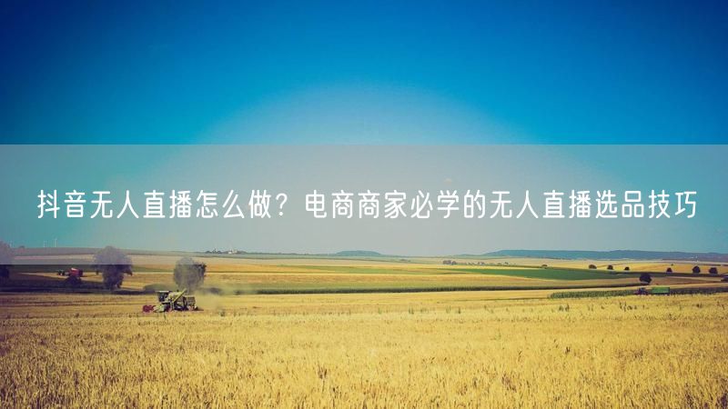 抖音无人直播怎么做？电商商家必学的无人直播选品技巧