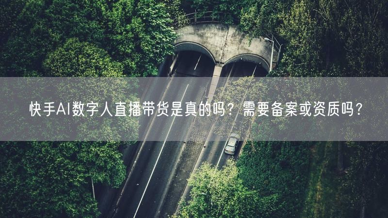 快手AI数字人直播带货是真的吗？需要备案或资质吗？