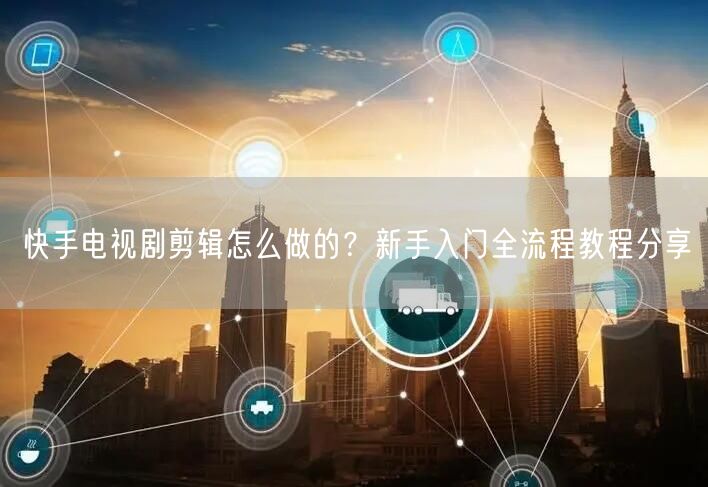 快手电视剧剪辑怎么做的？新手入门全流程教程分享
