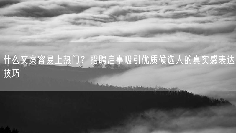 什么文案容易上热门？招聘启事吸引优质候选人的真实感表达技巧