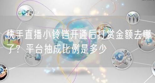 快手直播小铃铛开通后打赏金额去哪了？平台抽成比例是多少