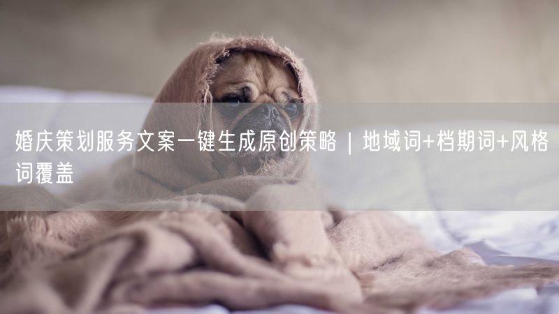 婚庆策划服务文案一键生成原创策略｜地域词+档期词+风格词覆盖