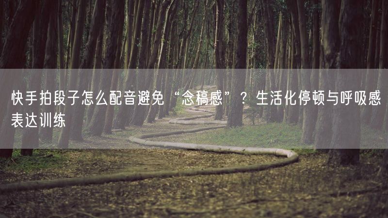 快手拍段子怎么配音避免“念稿感”？生活化停顿与呼吸感表达训练