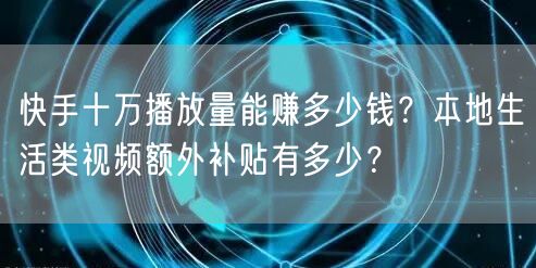 快手十万播放量能赚多少钱？本地生活类视频额外补贴有多少？