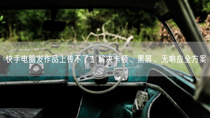 快手电脑发作品上传不了？解决卡顿、黑屏、无响应全方案