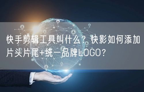快手剪辑工具叫什么？快影如何添加片头片尾+统一品牌LOGO？