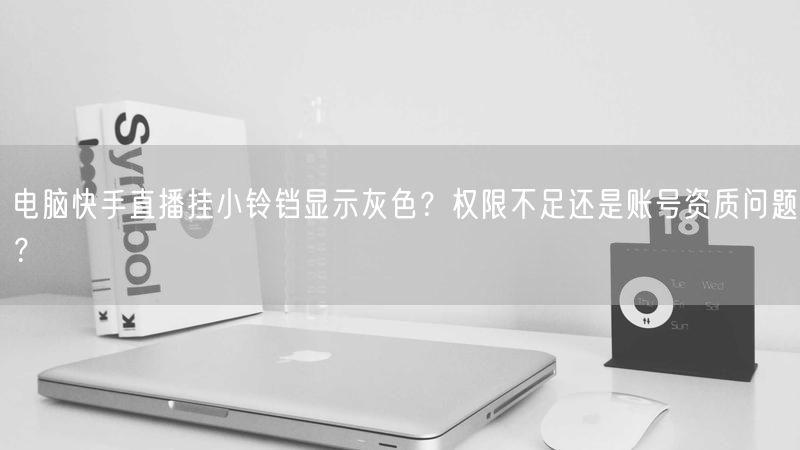 电脑快手直播挂小铃铛显示灰色？权限不足还是账号资质问题？
