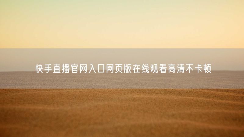 快手直播官网入口网页版在线观看高清不卡顿