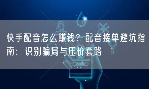 快手配音怎么赚钱？配音接单避坑指南：识别骗局与压价套路