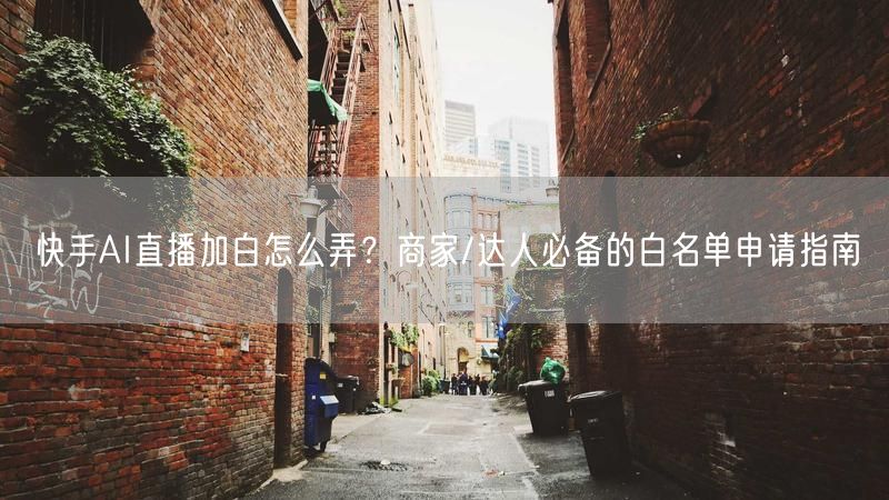 快手AI直播加白怎么弄？商家/达人必备的白名单申请指南