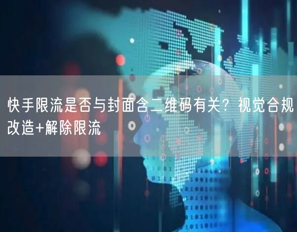 快手限流是否与封面含二维码有关？视觉合规改造+解除限流