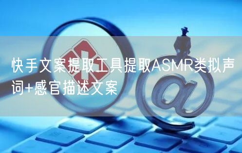 快手文案提取工具提取ASMR类拟声词+感官描述文案