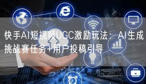 快手AI短视频UGC激励玩法：AI生成挑战赛任务+用户投稿引导