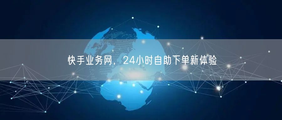 快手业务网，24小时自助下单新体验