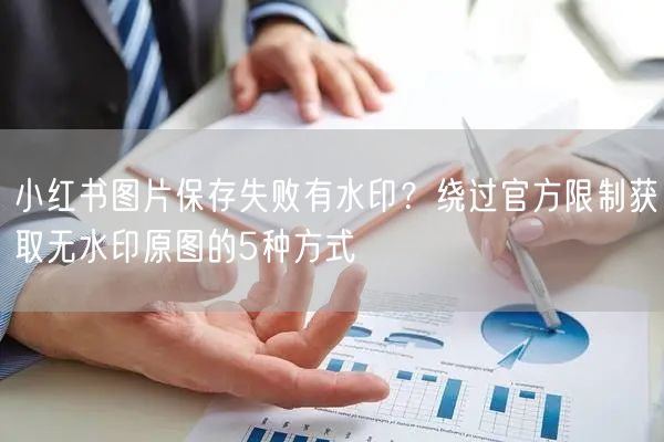小红书图片保存失败有水印？绕过官方限制获取无水印原图的5种方式