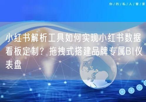 小红书解析工具如何实现小红书数据看板定制？拖拽式搭建品牌专属BI仪表盘