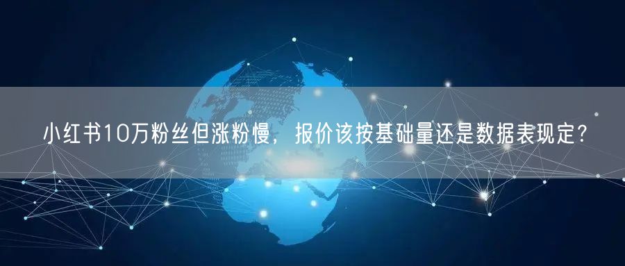 小红书10万粉丝但涨粉慢，报价该按基础量还是数据表现定？
