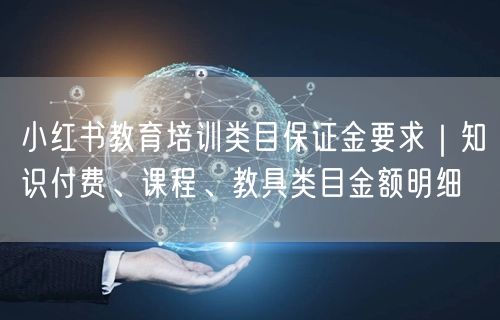 小红书教育培训类目保证金要求｜知识付费、课程、教具类目金额明细