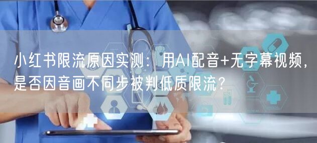 小红书限流原因实测：用AI配音+无字幕视频，是否因音画不同步被判低质限流？