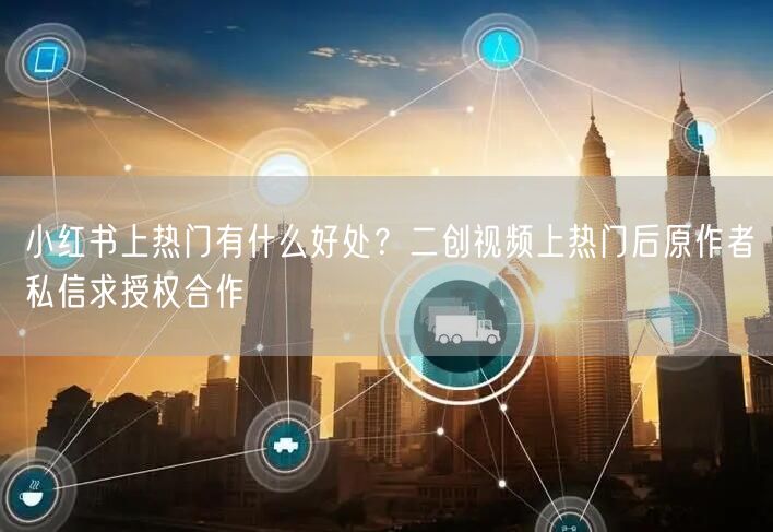 小红书上热门有什么好处？二创视频上热门后原作者私信求授权合作