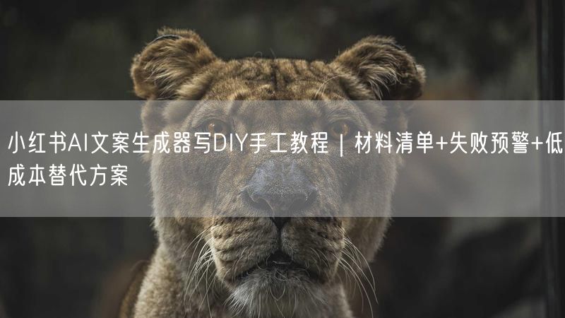 小红书AI文案生成器写DIY手工教程｜材料清单+失败预警+低成本替代方案
